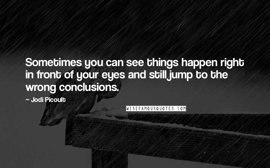 Jodi Picoult Quotes: Sometimes you can see things happen right in front of your eyes and still jump to the wrong conclusions.