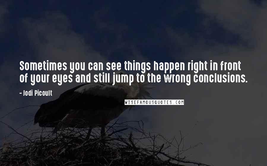 Jodi Picoult Quotes: Sometimes you can see things happen right in front of your eyes and still jump to the wrong conclusions.