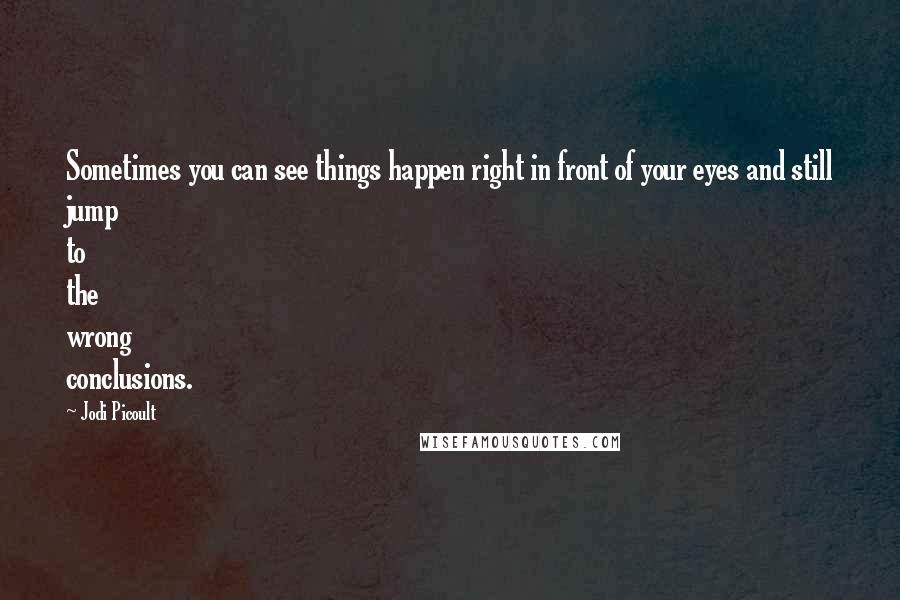 Jodi Picoult Quotes: Sometimes you can see things happen right in front of your eyes and still jump to the wrong conclusions.