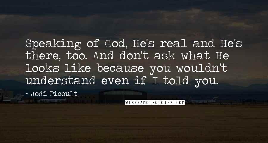 Jodi Picoult Quotes: Speaking of God, He's real and He's there, too. And don't ask what He looks like because you wouldn't understand even if I told you.