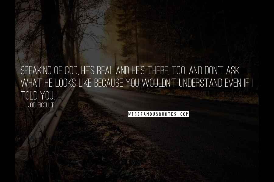 Jodi Picoult Quotes: Speaking of God, He's real and He's there, too. And don't ask what He looks like because you wouldn't understand even if I told you.