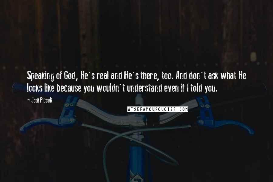 Jodi Picoult Quotes: Speaking of God, He's real and He's there, too. And don't ask what He looks like because you wouldn't understand even if I told you.