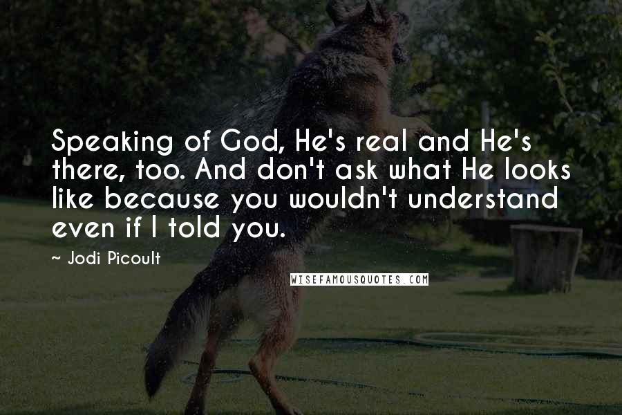 Jodi Picoult Quotes: Speaking of God, He's real and He's there, too. And don't ask what He looks like because you wouldn't understand even if I told you.