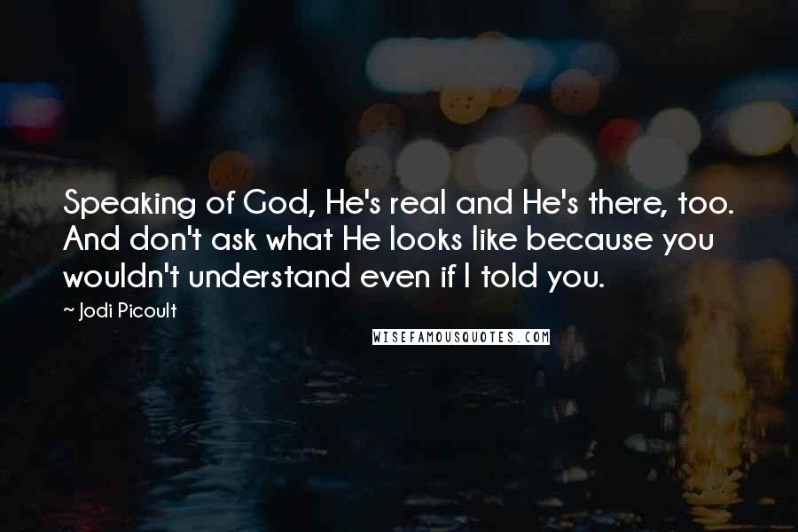 Jodi Picoult Quotes: Speaking of God, He's real and He's there, too. And don't ask what He looks like because you wouldn't understand even if I told you.