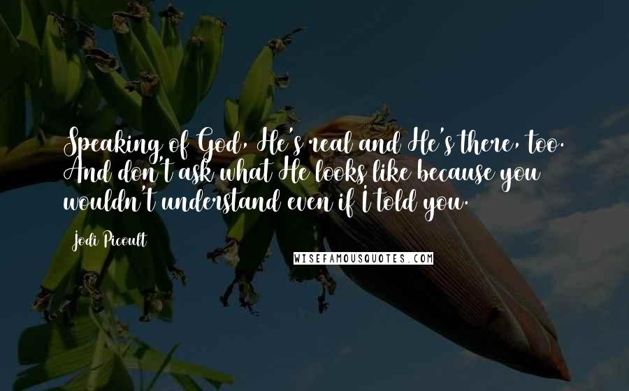 Jodi Picoult Quotes: Speaking of God, He's real and He's there, too. And don't ask what He looks like because you wouldn't understand even if I told you.