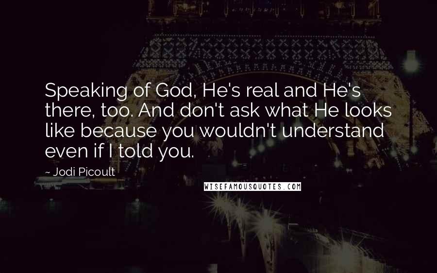 Jodi Picoult Quotes: Speaking of God, He's real and He's there, too. And don't ask what He looks like because you wouldn't understand even if I told you.