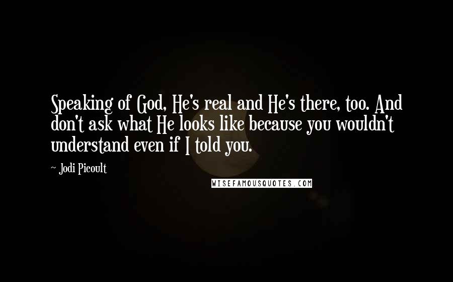 Jodi Picoult Quotes: Speaking of God, He's real and He's there, too. And don't ask what He looks like because you wouldn't understand even if I told you.