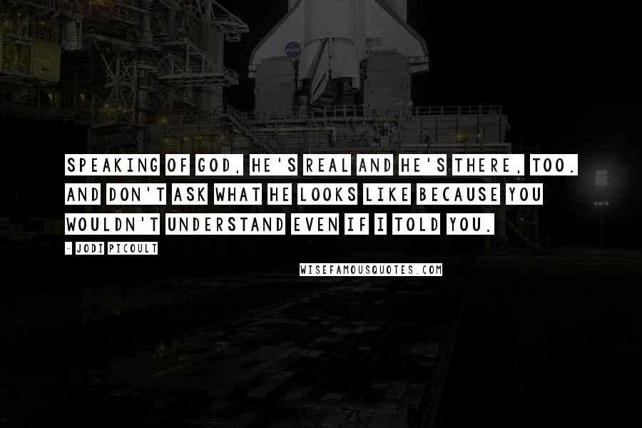 Jodi Picoult Quotes: Speaking of God, He's real and He's there, too. And don't ask what He looks like because you wouldn't understand even if I told you.