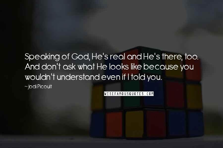 Jodi Picoult Quotes: Speaking of God, He's real and He's there, too. And don't ask what He looks like because you wouldn't understand even if I told you.
