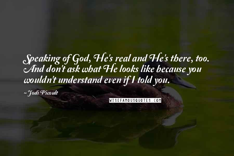 Jodi Picoult Quotes: Speaking of God, He's real and He's there, too. And don't ask what He looks like because you wouldn't understand even if I told you.