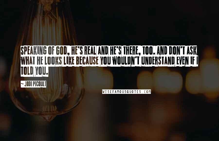 Jodi Picoult Quotes: Speaking of God, He's real and He's there, too. And don't ask what He looks like because you wouldn't understand even if I told you.