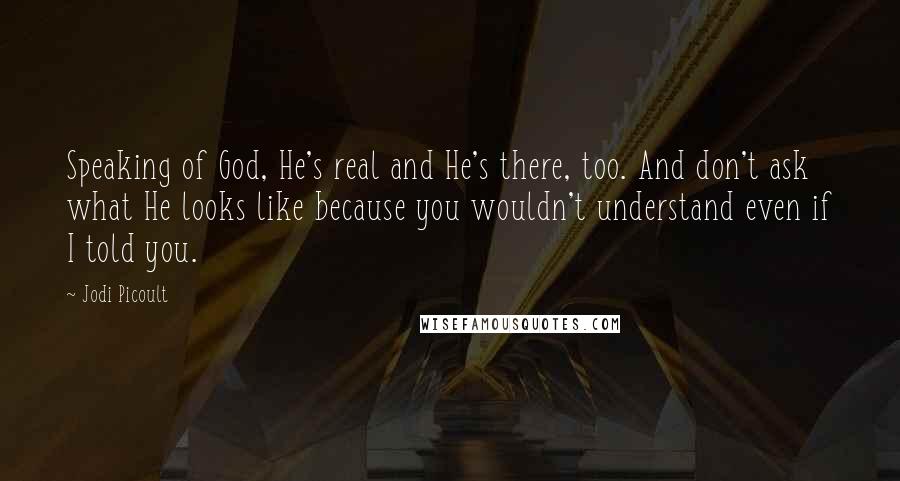 Jodi Picoult Quotes: Speaking of God, He's real and He's there, too. And don't ask what He looks like because you wouldn't understand even if I told you.