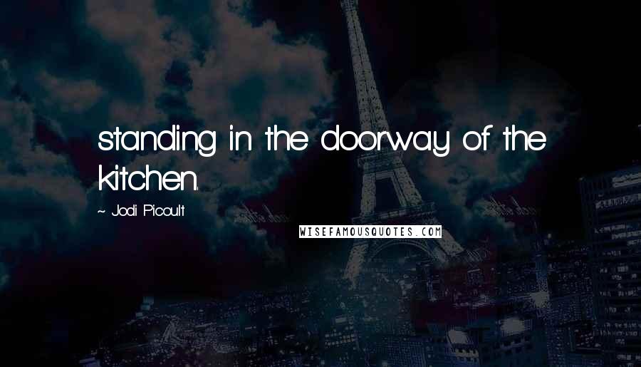 Jodi Picoult Quotes: standing in the doorway of the kitchen.