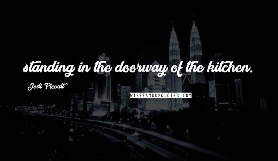 Jodi Picoult Quotes: standing in the doorway of the kitchen.