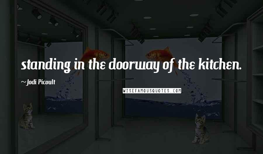 Jodi Picoult Quotes: standing in the doorway of the kitchen.