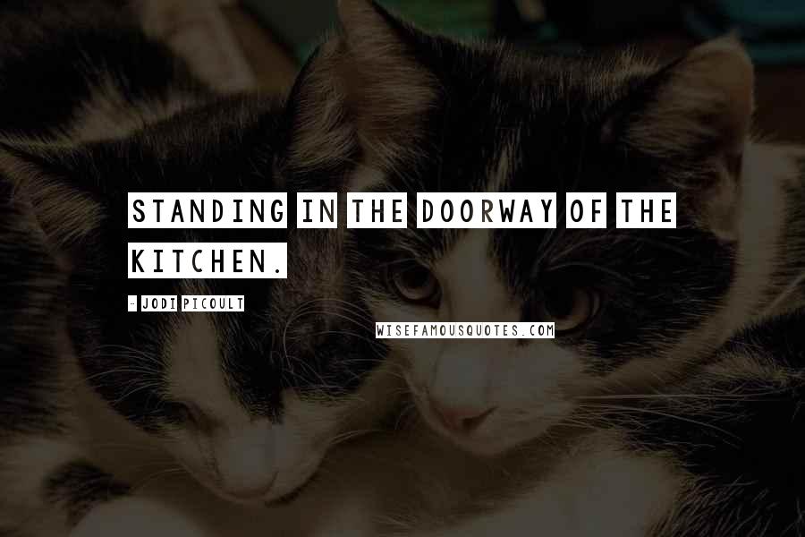 Jodi Picoult Quotes: standing in the doorway of the kitchen.