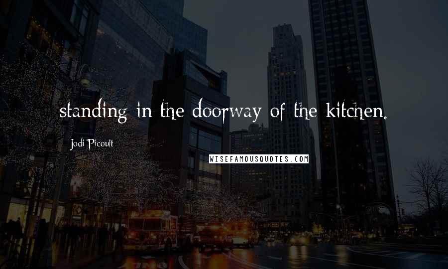 Jodi Picoult Quotes: standing in the doorway of the kitchen.