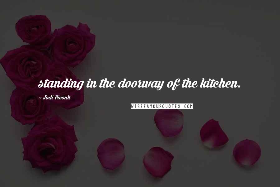 Jodi Picoult Quotes: standing in the doorway of the kitchen.