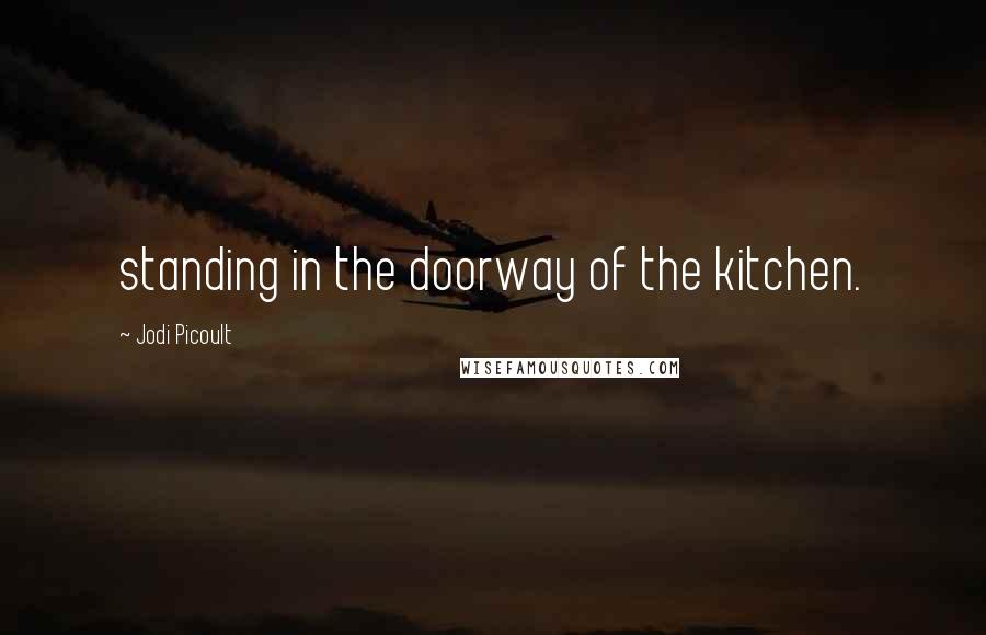 Jodi Picoult Quotes: standing in the doorway of the kitchen.