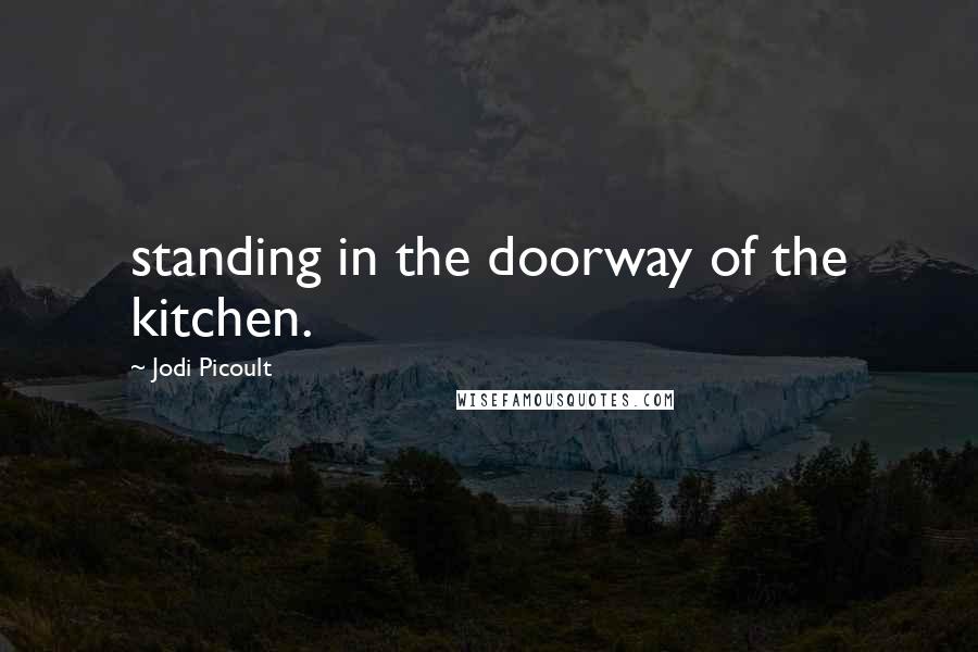 Jodi Picoult Quotes: standing in the doorway of the kitchen.