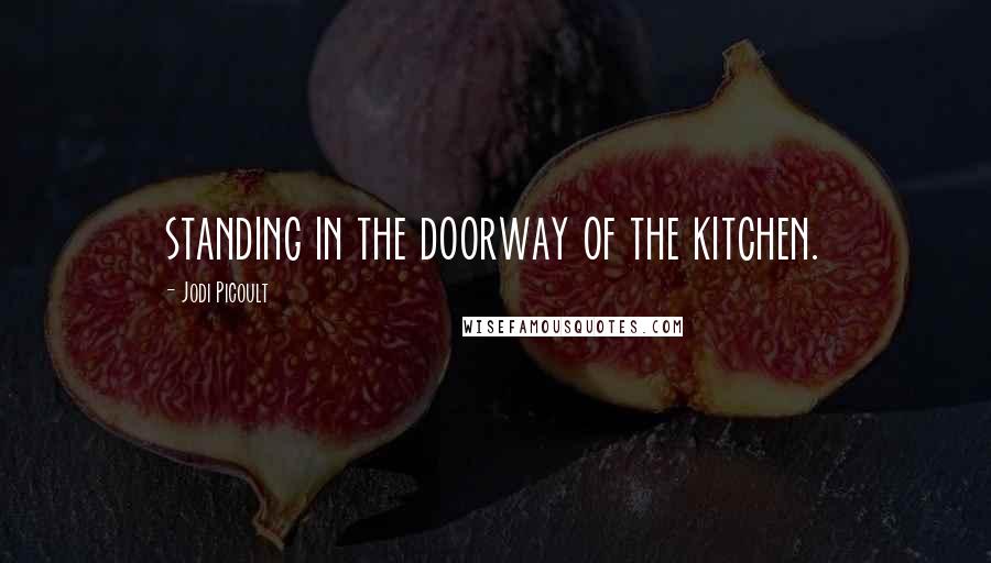 Jodi Picoult Quotes: standing in the doorway of the kitchen.