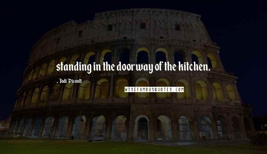 Jodi Picoult Quotes: standing in the doorway of the kitchen.