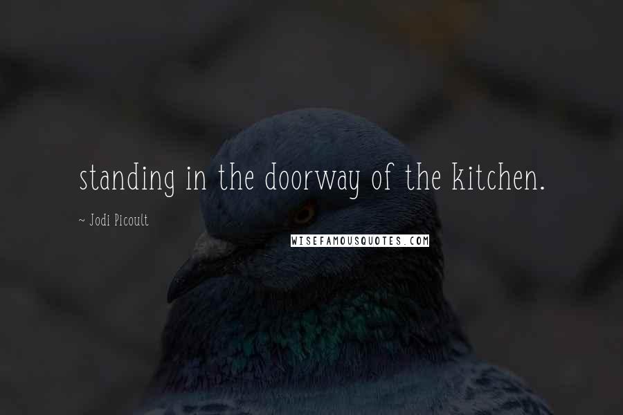 Jodi Picoult Quotes: standing in the doorway of the kitchen.