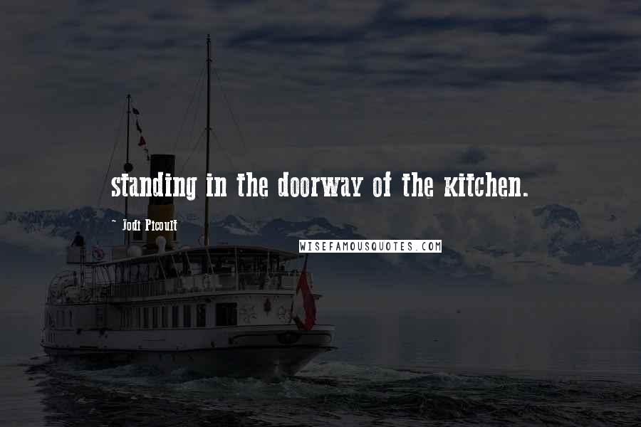 Jodi Picoult Quotes: standing in the doorway of the kitchen.