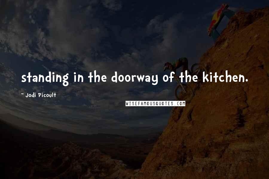 Jodi Picoult Quotes: standing in the doorway of the kitchen.