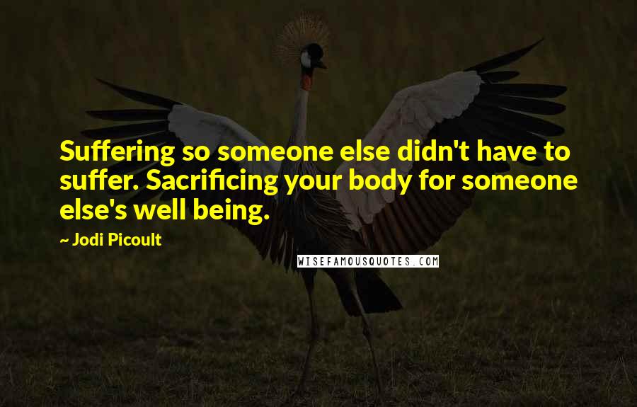 Jodi Picoult Quotes: Suffering so someone else didn't have to suffer. Sacrificing your body for someone else's well being.