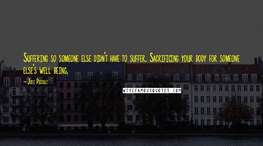 Jodi Picoult Quotes: Suffering so someone else didn't have to suffer. Sacrificing your body for someone else's well being.