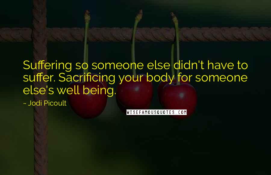 Jodi Picoult Quotes: Suffering so someone else didn't have to suffer. Sacrificing your body for someone else's well being.