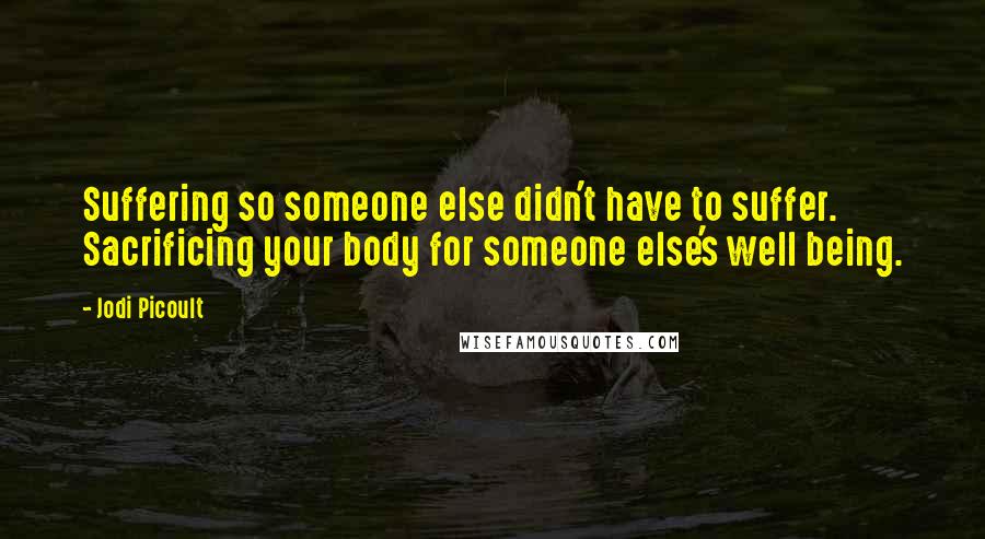 Jodi Picoult Quotes: Suffering so someone else didn't have to suffer. Sacrificing your body for someone else's well being.