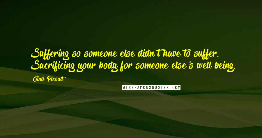 Jodi Picoult Quotes: Suffering so someone else didn't have to suffer. Sacrificing your body for someone else's well being.