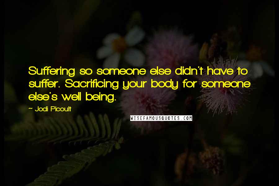 Jodi Picoult Quotes: Suffering so someone else didn't have to suffer. Sacrificing your body for someone else's well being.