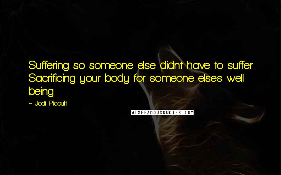 Jodi Picoult Quotes: Suffering so someone else didn't have to suffer. Sacrificing your body for someone else's well being.