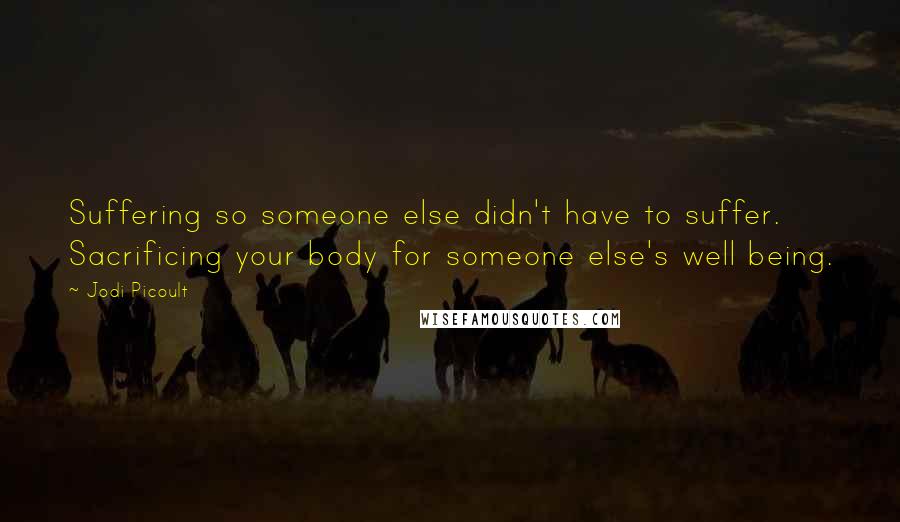 Jodi Picoult Quotes: Suffering so someone else didn't have to suffer. Sacrificing your body for someone else's well being.