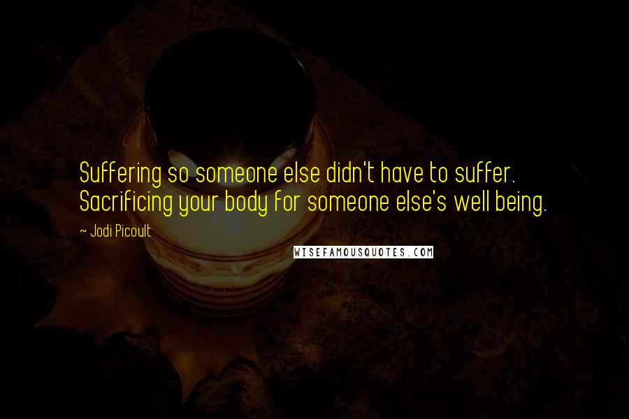 Jodi Picoult Quotes: Suffering so someone else didn't have to suffer. Sacrificing your body for someone else's well being.