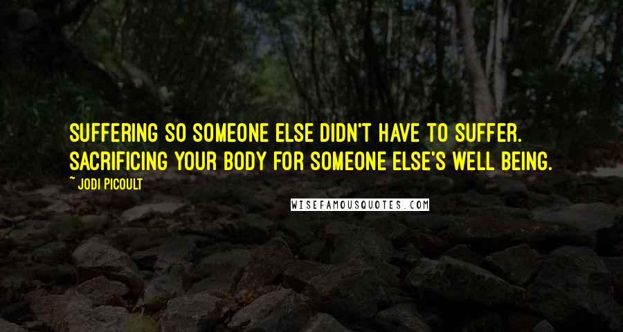 Jodi Picoult Quotes: Suffering so someone else didn't have to suffer. Sacrificing your body for someone else's well being.