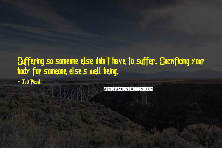 Jodi Picoult Quotes: Suffering so someone else didn't have to suffer. Sacrificing your body for someone else's well being.