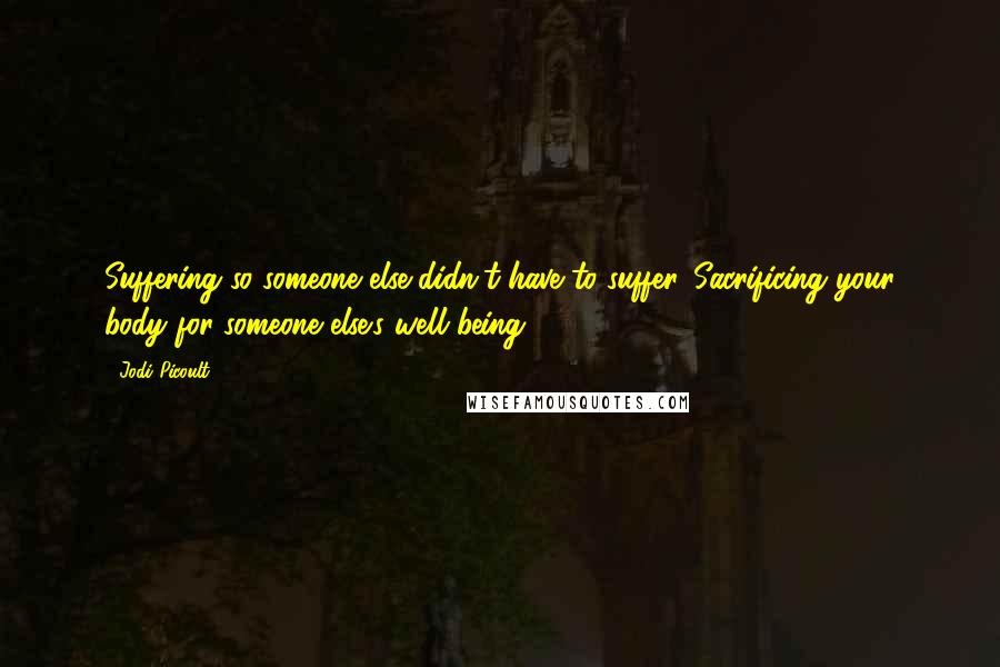 Jodi Picoult Quotes: Suffering so someone else didn't have to suffer. Sacrificing your body for someone else's well being.