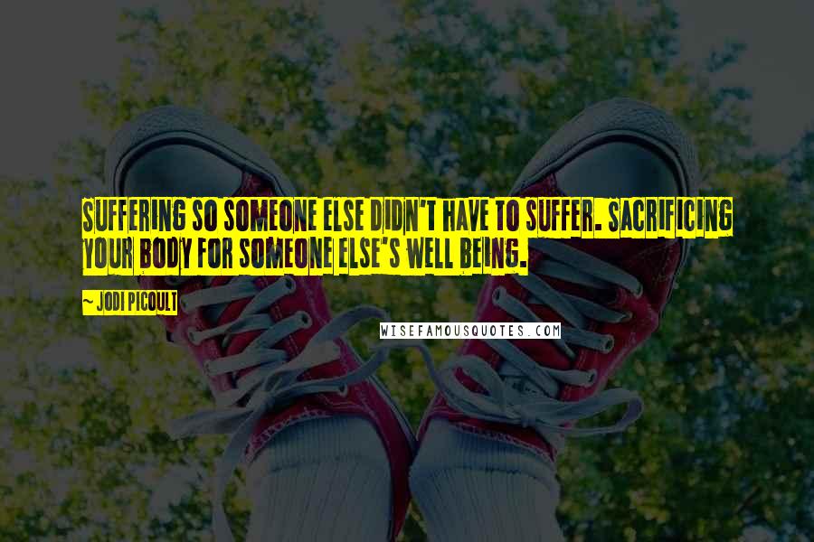 Jodi Picoult Quotes: Suffering so someone else didn't have to suffer. Sacrificing your body for someone else's well being.