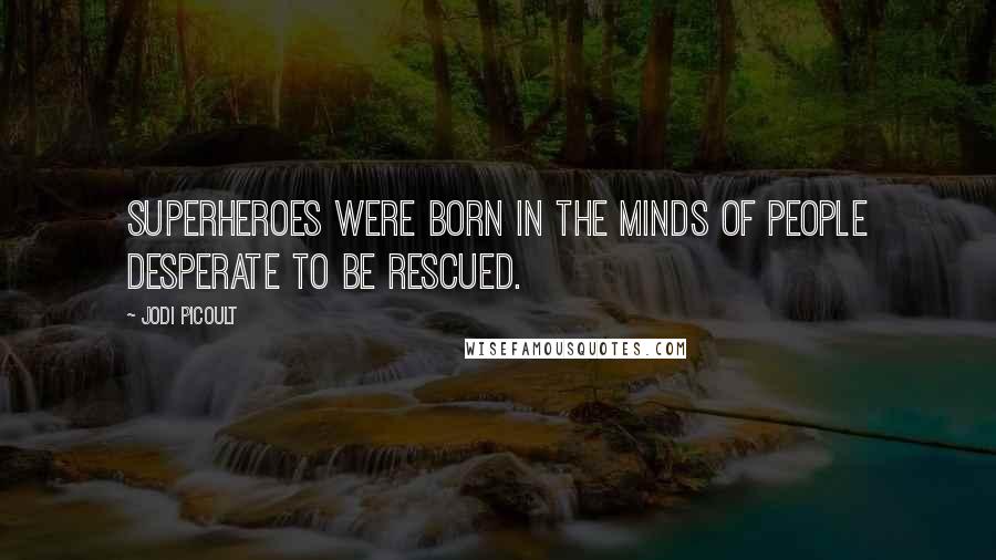 Jodi Picoult Quotes: Superheroes were born in the minds of people desperate to be rescued.