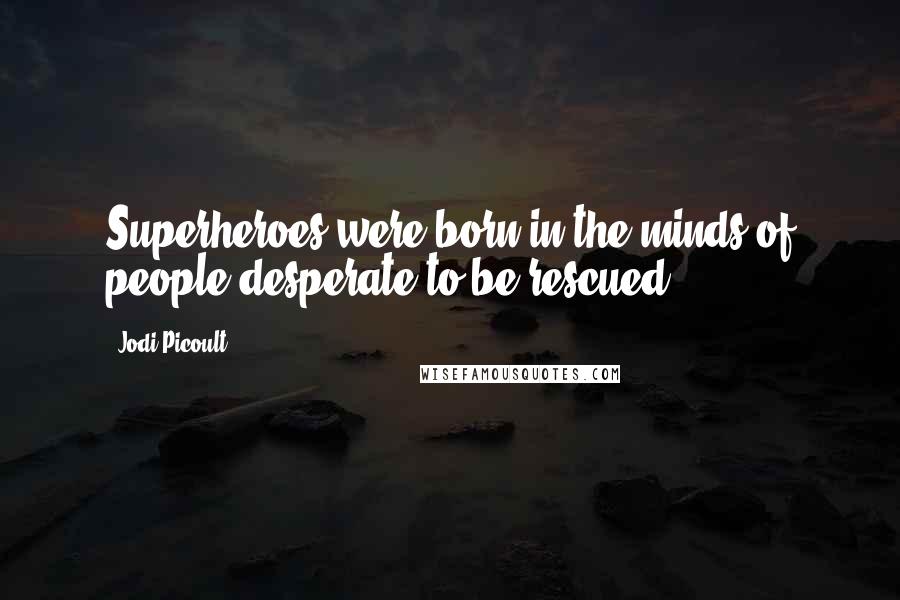 Jodi Picoult Quotes: Superheroes were born in the minds of people desperate to be rescued.