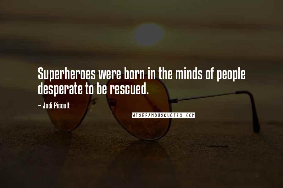 Jodi Picoult Quotes: Superheroes were born in the minds of people desperate to be rescued.