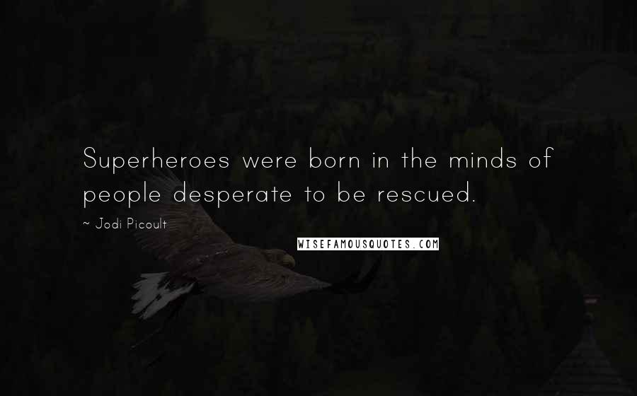 Jodi Picoult Quotes: Superheroes were born in the minds of people desperate to be rescued.