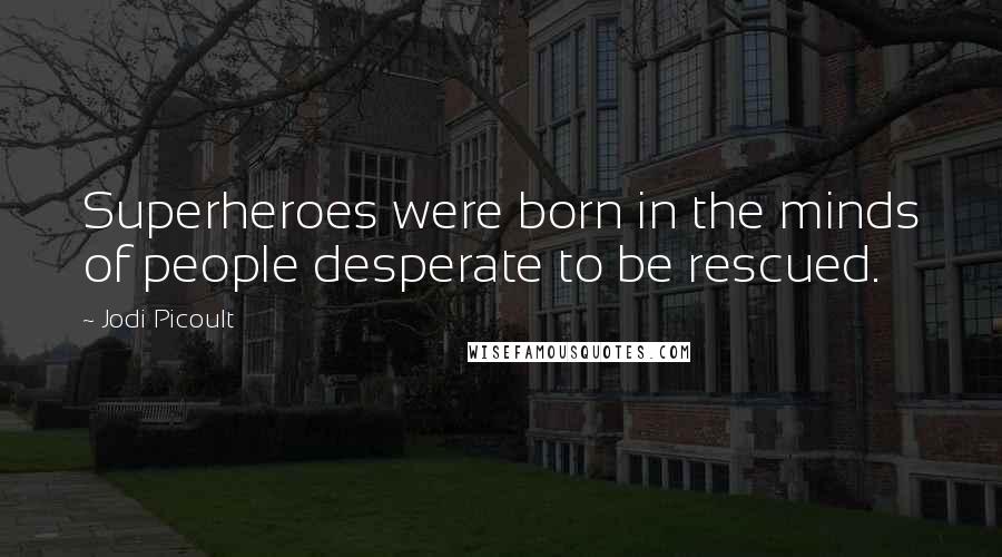 Jodi Picoult Quotes: Superheroes were born in the minds of people desperate to be rescued.