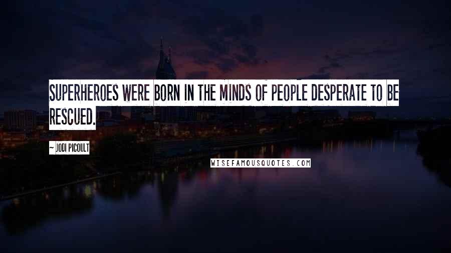 Jodi Picoult Quotes: Superheroes were born in the minds of people desperate to be rescued.