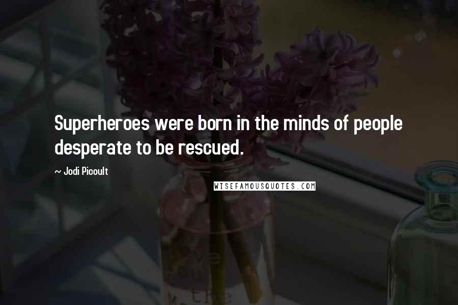 Jodi Picoult Quotes: Superheroes were born in the minds of people desperate to be rescued.