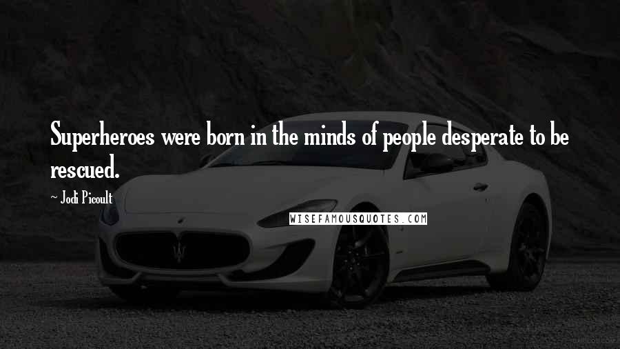 Jodi Picoult Quotes: Superheroes were born in the minds of people desperate to be rescued.